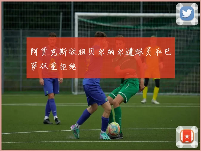 阿贾克斯欲租贝尔纳尔遭球员和巴萨双重拒绝