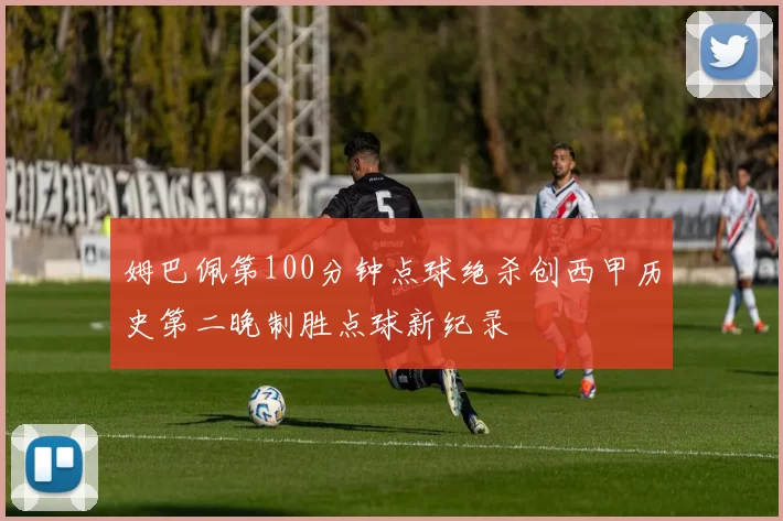 姆巴佩第100分钟点球绝杀创西甲历史第二晚制胜点球新纪录
