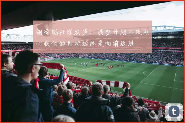 胡荷韬社媒发声：调整计划不改初心我们的目标始终是向前迈进