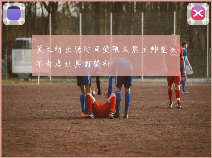 莫兰特出场时间受限灰熊主帅坚决不考虑让其打替补