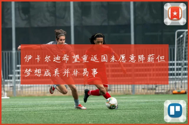 伊卡尔迪希望重返国米愿意降薪但梦想成真并非易事