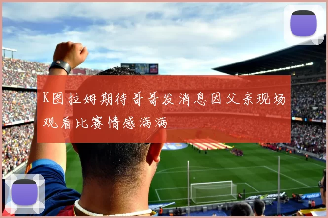 K图拉姆期待哥哥发消息因父亲现场观看比赛情感满满