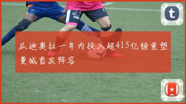 瓜迪奥拉一年内投入超415亿镑重塑曼城首发阵容