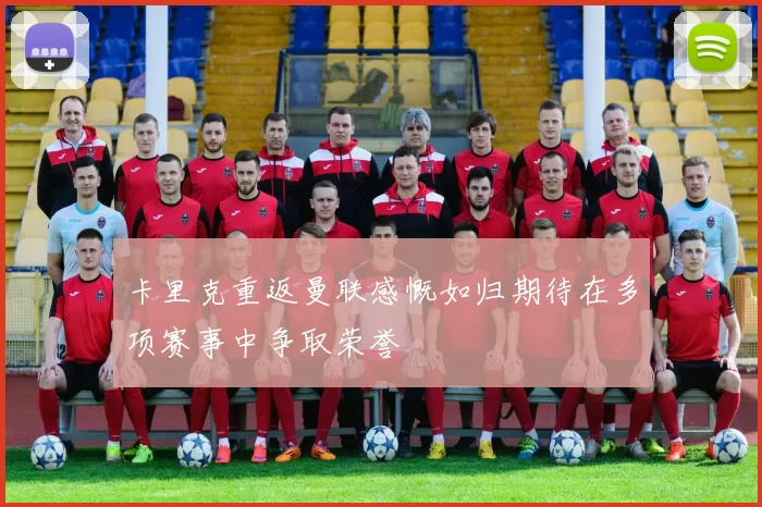 卡里克重返曼联感慨如归期待在多项赛事中争取荣誉
