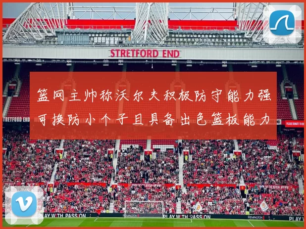 篮网主帅称沃尔夫积极防守能力强可换防小个子且具备出色篮板能力