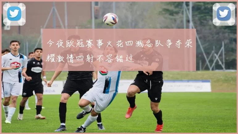 今夜欧冠赛事火花四溅各队争夺荣耀激情四射不容错过