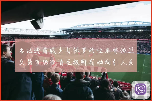 名记透露威少与保罗两位老将控卫交易市场冷清至极鲜有动向引人关注