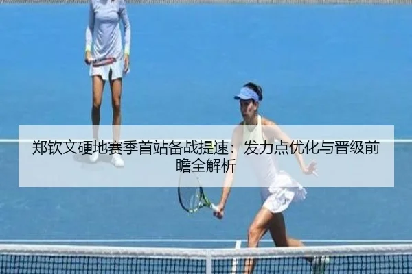 郑钦文硬地赛季首站备战提速：发力点优化与晋级前瞻全解析